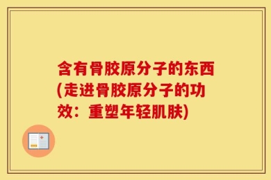 含有骨胶原分子的东西(走进骨胶原分子的功效：重塑年轻肌肤)