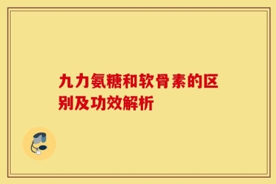 九力氨糖和软骨素的区别及功效解析