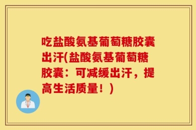 吃盐酸氨基葡萄糖胶囊出汗(盐酸氨基葡萄糖胶囊：可减缓出汗，提高生活质量！)