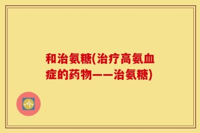 和治氨糖(治疗高氨血症的药物——治氨糖)