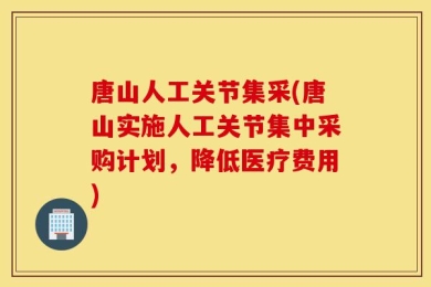 唐山人工关节集采(唐山实施人工关节集中采购计划，降低医疗费用)