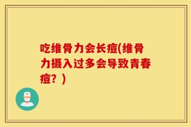 吃维骨力会长痘(维骨力摄入过多会导致青春痘？)