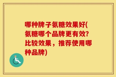 哪种牌子氨糖效果好(氨糖哪个品牌更有效？比较效果，推荐使用哪种品牌)