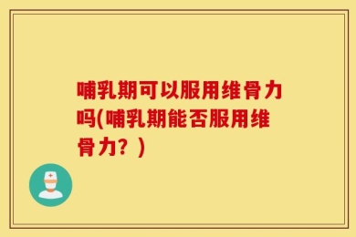 哺乳期可以服用维骨力吗(哺乳期能否服用维骨力？)