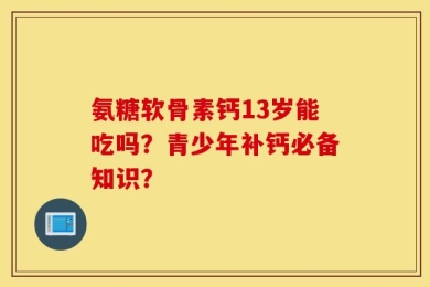 氨糖软骨素钙13岁能吃吗？青少年补钙必备知识？