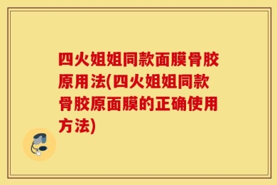四火姐姐同款面膜骨胶原用法(四火姐姐同款骨胶原面膜的正确使用方法)