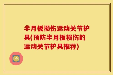 半月板损伤运动关节护具(预防半月板损伤的运动关节护具推荐)