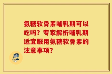 氨糖软骨素哺乳期可以吃吗？专家解析哺乳期适宜服用氨糖软骨素的注意事项？