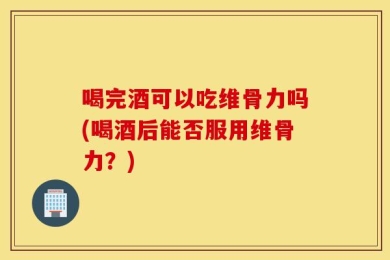 喝完酒可以吃维骨力吗(喝酒后能否服用维骨力？)