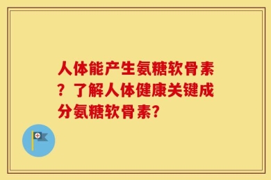人体能产生氨糖软骨素？了解人体健康关键成分氨糖软骨素？