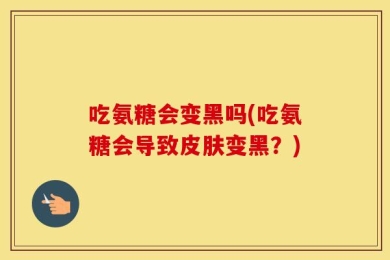 吃氨糖会变黑吗(吃氨糖会导致皮肤变黑？)