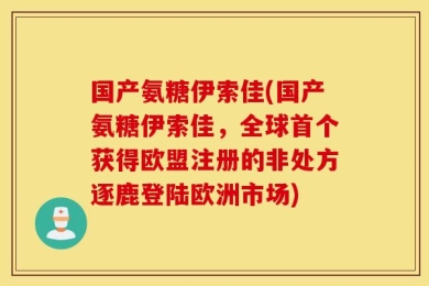 国产氨糖伊索佳(国产氨糖伊索佳，全球首个获得欧盟注册的非处方逐鹿登陆欧洲市场)