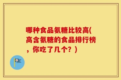 哪种食品氨糖比较高(高含氨糖的食品排行榜，你吃了几个？)