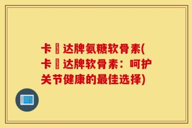 卡犇达牌氨糖软骨素(卡犇达牌软骨素：呵护关节健康的最佳选择)