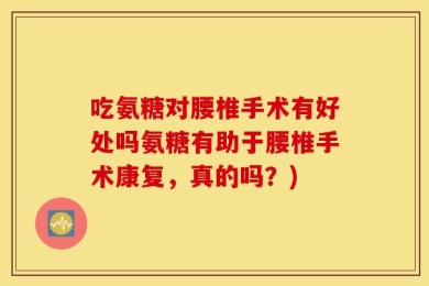 吃氨糖对腰椎手术有好处吗氨糖有助于腰椎手术康复，真的吗？)