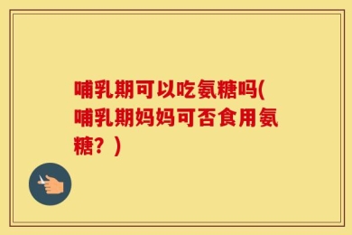 哺乳期可以吃氨糖吗(哺乳期妈妈可否食用氨糖？)