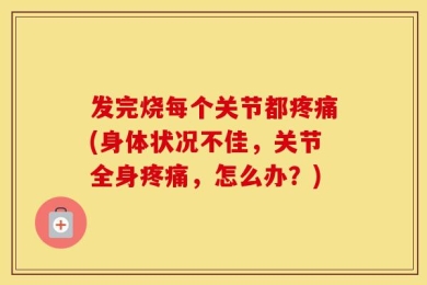 发完烧每个关节都疼痛(身体状况不佳，关节全身疼痛，怎么办？)