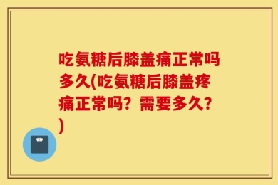 吃氨糖后膝盖痛正常吗多久(吃氨糖后膝盖疼痛正常吗？需要多久？)