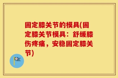 固定膝关节的模具(固定膝关节模具：舒缓膝伤疼痛，安稳固定膝关节)