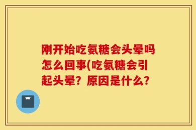 刚开始吃氨糖会头晕吗怎么回事(吃氨糖会引起头晕？原因是什么？
