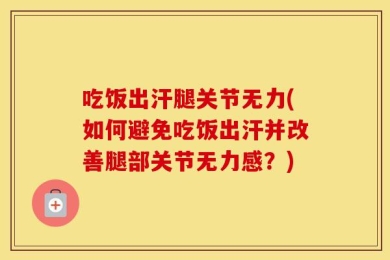 吃饭出汗腿关节无力(如何避免吃饭出汗并改善腿部关节无力感？)