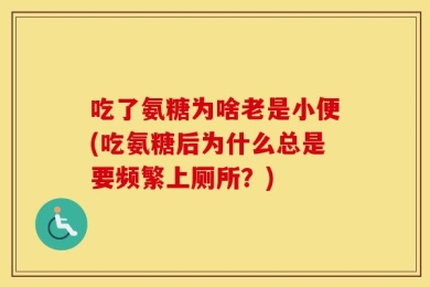 吃了氨糖为啥老是小便(吃氨糖后为什么总是要频繁上厕所？)
