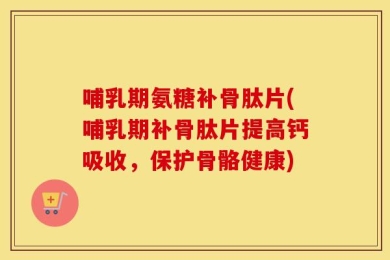 哺乳期氨糖补骨肽片(哺乳期补骨肽片提高钙吸收，保护骨骼健康)