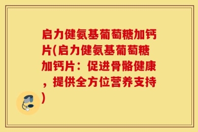 启力健氨基葡萄糖加钙片(启力健氨基葡萄糖加钙片：促进骨骼健康，提供全方位营养支持)