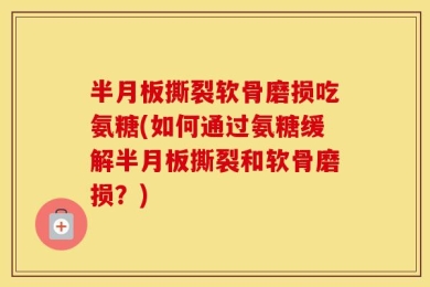 半月板撕裂软骨磨损吃氨糖(如何通过氨糖缓解半月板撕裂和软骨磨损？)