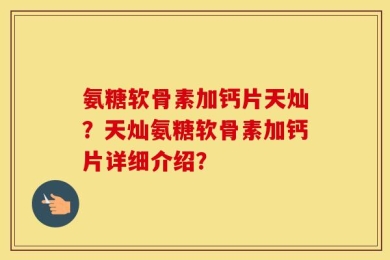 氨糖软骨素加钙片天灿？天灿氨糖软骨素加钙片详细介绍？
