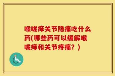 喉咙痒关节隐痛吃什么药(哪些药可以缓解喉咙痒和关节疼痛？)