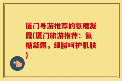 厦门导游推荐的氨糖凝露(厦门旅游推荐：氨糖凝露，细腻呵护肌肤)