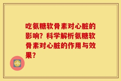吃氨糖软骨素对心脏的影响？科学解析氨糖软骨素对心脏的作用与效果？