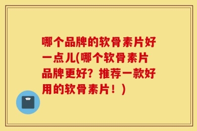 哪个品牌的软骨素片好一点儿(哪个软骨素片品牌更好？推荐一款好用的软骨素片！)