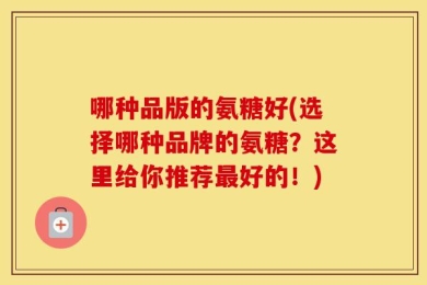 哪种品版的氨糖好(选择哪种品牌的氨糖？这里给你推荐最好的！)