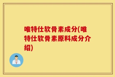 唯特仕软骨素成分(唯特仕软骨素原料成分介绍)
