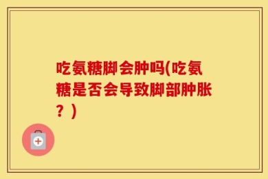 吃氨糖脚会肿吗(吃氨糖是否会导致脚部肿胀？)