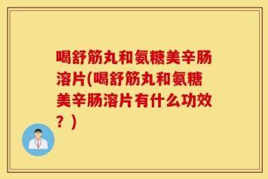 喝舒筋丸和氨糖美辛肠溶片(喝舒筋丸和氨糖美辛肠溶片有什么功效？)