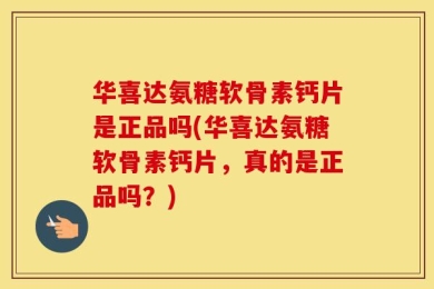 华喜达氨糖软骨素钙片是正品吗(华喜达氨糖软骨素钙片，真的是正品吗？)