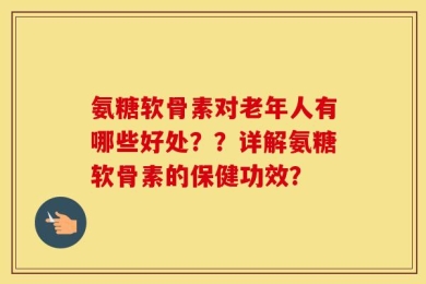 氨糖软骨素对老年人有哪些好处？？详解氨糖软骨素的保健功效？