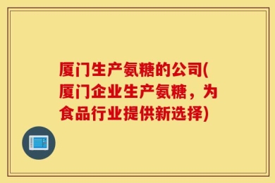 厦门生产氨糖的公司(厦门企业生产氨糖，为食品行业提供新选择)