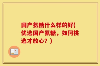 国产氨糖什么样的好(优选国产氨糖，如何挑选才放心？)