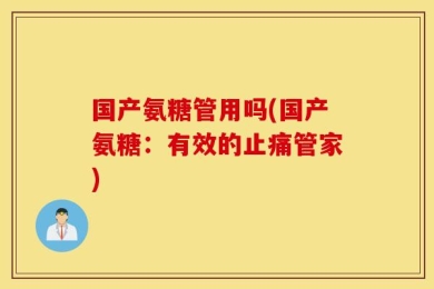 国产氨糖管用吗(国产氨糖：有效的止痛管家)