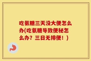 吃氨糖三天没大便怎么办(吃氨糖导致便秘怎么办？三日无排便！)