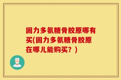 固力多氨糖骨胶原哪有买(固力多氨糖骨胶原在哪儿能购买？)