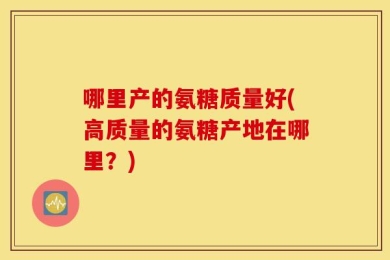 哪里产的氨糖质量好(高质量的氨糖产地在哪里？)