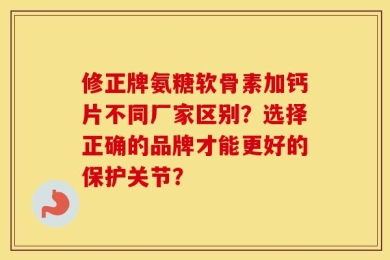修正牌氨糖软骨素加钙片不同厂家区别？选择正确的品牌才能更好的保护关节？
