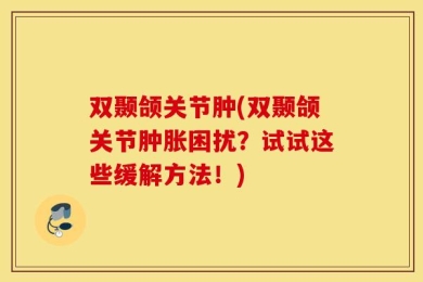 双颞颌关节肿(双颞颌关节肿胀困扰？试试这些缓解方法！)
