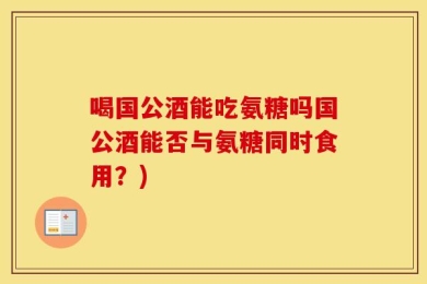 喝国公酒能吃氨糖吗国公酒能否与氨糖同时食用？)