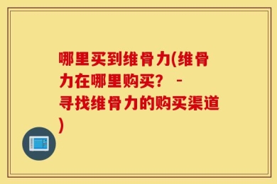 哪里买到维骨力(维骨力在哪里购买？ - 寻找维骨力的购买渠道)